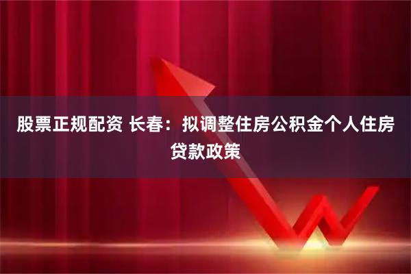 股票正规配资 长春：拟调整住房公积金个人住房贷款政策
