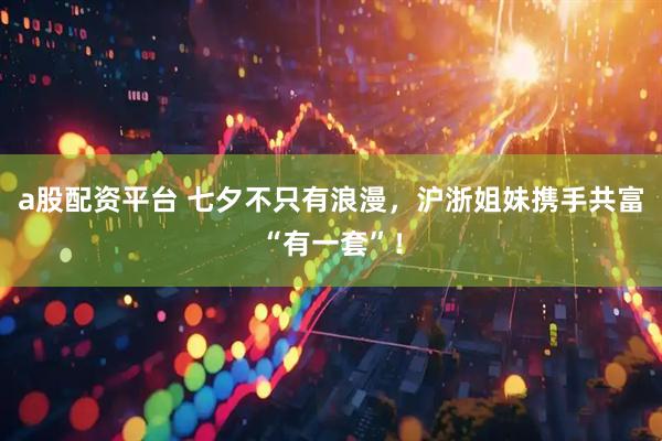 a股配资平台 七夕不只有浪漫，沪浙姐妹携手共富“有一套”！