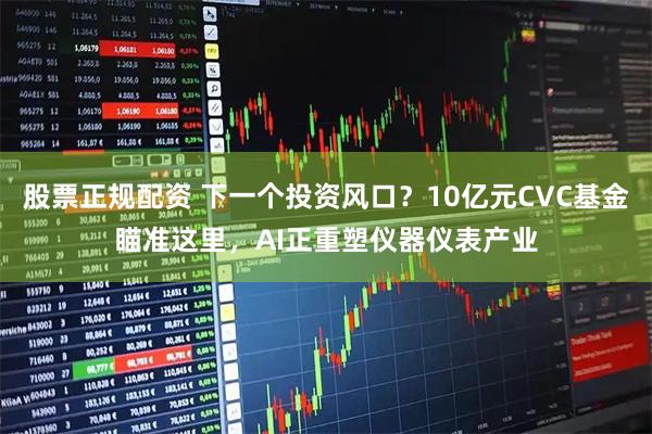 股票正规配资 下一个投资风口？10亿元CVC基金瞄准这里，AI正重塑仪器仪表产业
