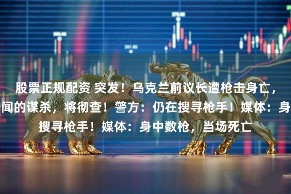 股票正规配资 突发！乌克兰前议长遭枪击身亡，泽连斯基：骇人听闻的谋杀，将彻查！警方：仍在搜寻枪手！媒体：身中数枪，当场死亡