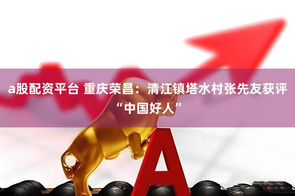 a股配资平台 重庆荣昌：清江镇塔水村张先友获评“中国好人”