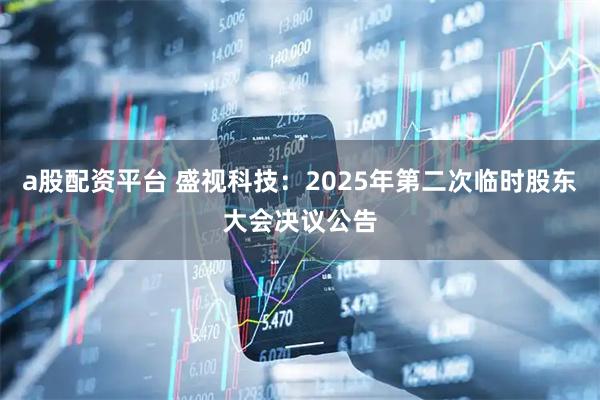a股配资平台 盛视科技：2025年第二次临时股东大会决议公告