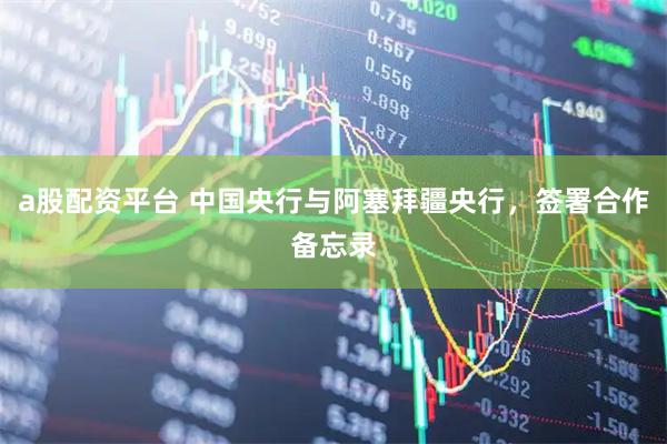 a股配资平台 中国央行与阿塞拜疆央行，签署合作备忘录