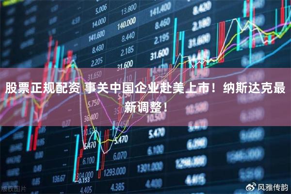 股票正规配资 事关中国企业赴美上市！纳斯达克最新调整！