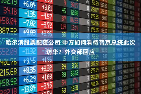 哈尔滨股票配资公司 中方如何看待普京总统此次访华？外交部回应