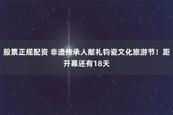 股票正规配资 非遗传承人献礼钧瓷文化旅游节！距开幕还有18天