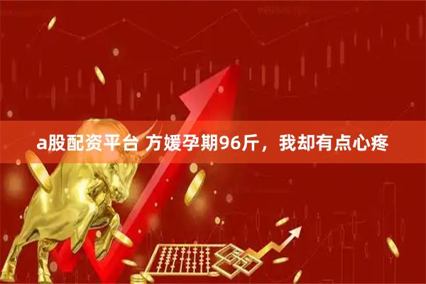 a股配资平台 方媛孕期96斤，我却有点心疼