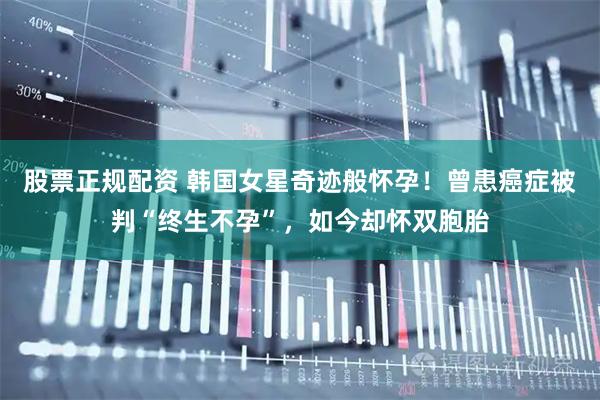 股票正规配资 韩国女星奇迹般怀孕！曾患癌症被判“终生不孕”，如今却怀双胞胎