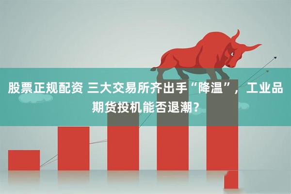 股票正规配资 三大交易所齐出手“降温”，工业品期货投机能否退潮？
