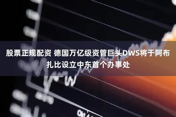 股票正规配资 德国万亿级资管巨头DWS将于阿布扎比设立中东首个办事处