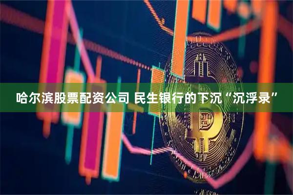哈尔滨股票配资公司 民生银行的下沉“沉浮录”