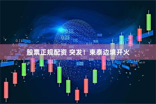 股票正规配资 突发！柬泰边境开火