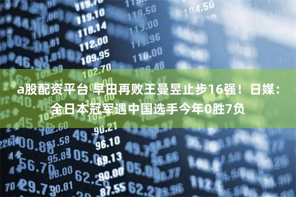 a股配资平台 早田再败王曼昱止步16强！日媒：全日本冠军遇中国选手今年0胜7负