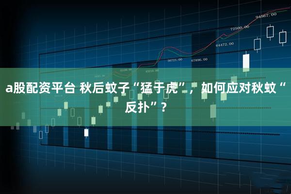 a股配资平台 秋后蚊子“猛于虎”，如何应对秋蚊“反扑”？