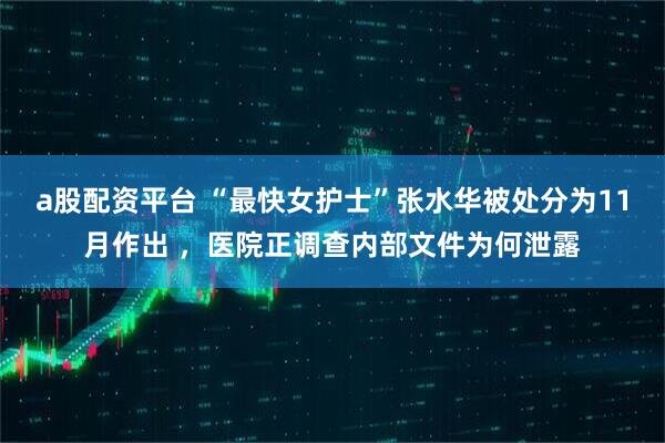 a股配资平台 “最快女护士”张水华被处分为11月作出 ，医院正调查内部文件为何泄露