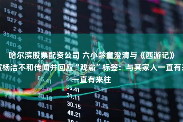 哈尔滨股票配资公司 六小龄童澄清与《西游记》导演杨洁不和传闻并回应“戏霸”标签：与其家人一直有来往