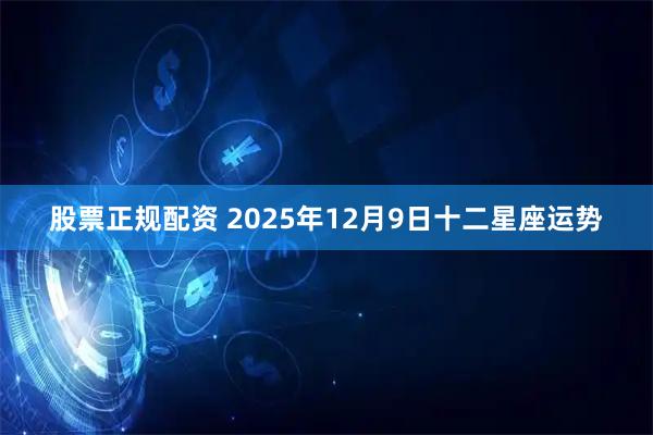 股票正规配资 2025年12月9日十二星座运势