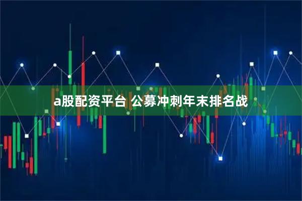 a股配资平台 公募冲刺年末排名战