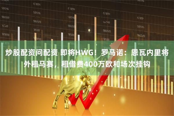 炒股配资问配资 即将HWG！罗马诺：恩瓦内里将外租马赛，租借费400万欧和场次挂钩