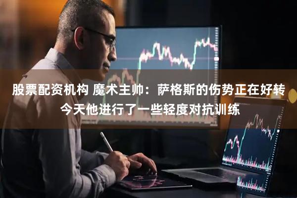 股票配资机构 魔术主帅：萨格斯的伤势正在好转 今天他进行了一些轻度对抗训练