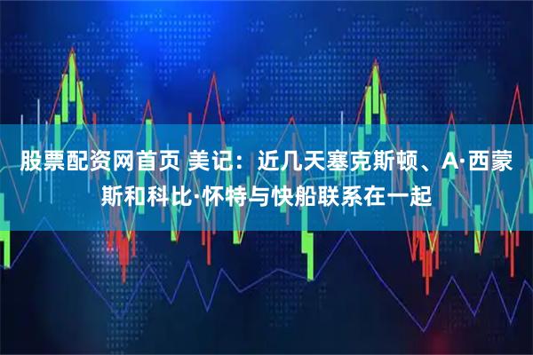 股票配资网首页 美记：近几天塞克斯顿、A·西蒙斯和科比·怀特与快船联系在一起