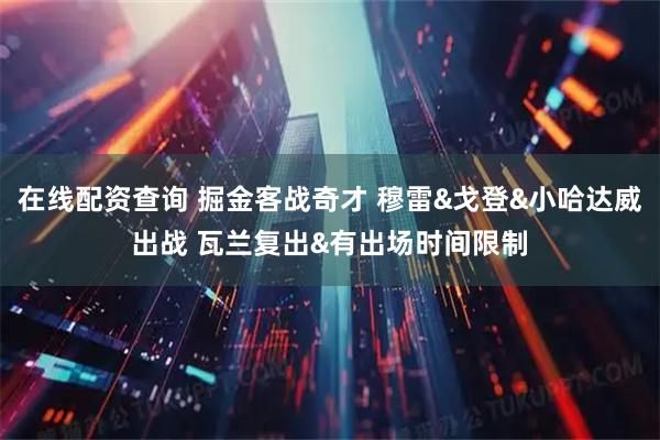 在线配资查询 掘金客战奇才 穆雷&戈登&小哈达威出战 瓦兰复出&有出场时间限制