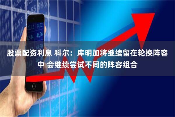 股票配资利息 科尔：库明加将继续留在轮换阵容中 会继续尝试不同的阵容组合