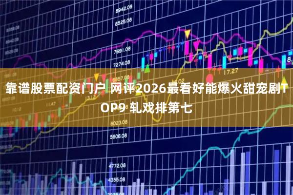 靠谱股票配资门户 网评2026最看好能爆火甜宠剧TOP9 轧戏排第七