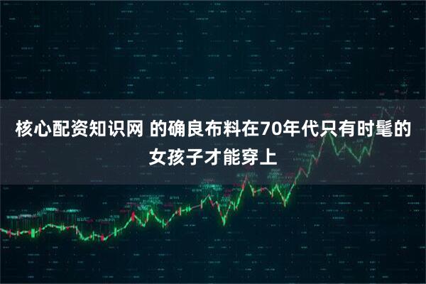 核心配资知识网 的确良布料在70年代只有时髦的女孩子才能穿上