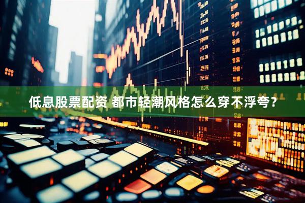 低息股票配资 都市轻潮风格怎么穿不浮夸？