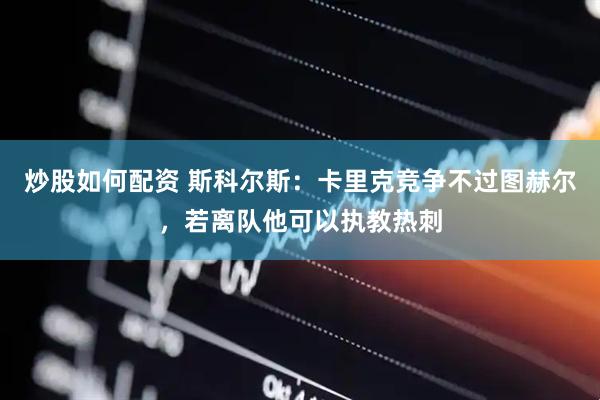 炒股如何配资 斯科尔斯：卡里克竞争不过图赫尔，若离队他可以执教热刺