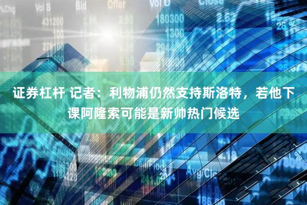 证券杠杆 记者：利物浦仍然支持斯洛特，若他下课阿隆索可能是新帅热门候选