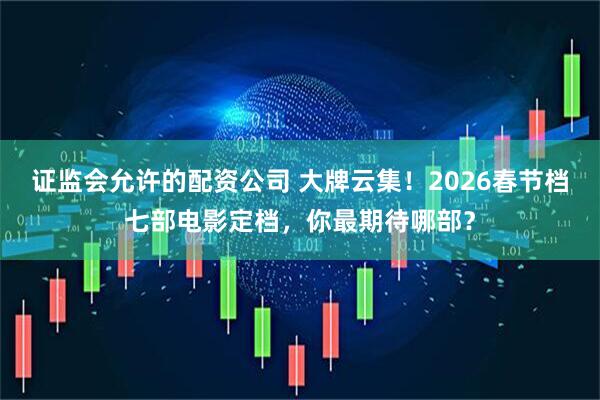 证监会允许的配资公司 大牌云集！2026春节档七部电影定档，你最期待哪部？