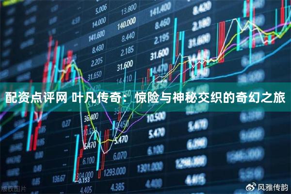 配资点评网 叶凡传奇：惊险与神秘交织的奇幻之旅