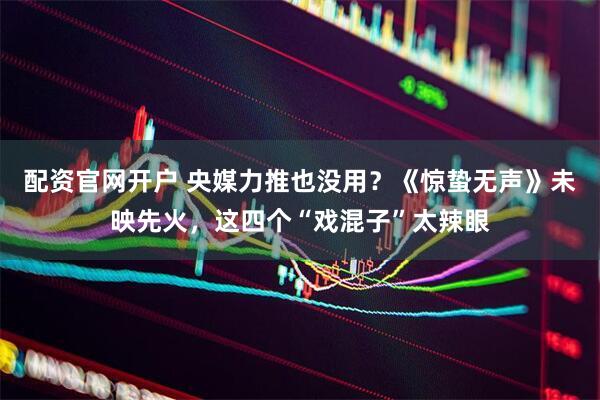 配资官网开户 央媒力推也没用？《惊蛰无声》未映先火，这四个“戏混子”太辣眼