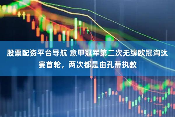 股票配资平台导航 意甲冠军第二次无缘欧冠淘汰赛首轮，两次都是由孔蒂执教