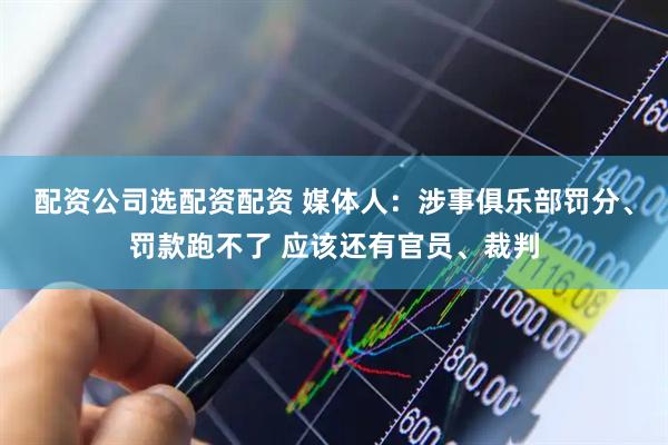 配资公司选配资配资 媒体人：涉事俱乐部罚分、罚款跑不了 应该还有官员、裁判