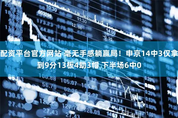 配资平台官方网站 毫无手感躺赢局！申京14中3仅拿到9分13板4助3帽 下半场6中0