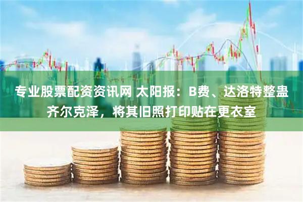 专业股票配资资讯网 太阳报：B费、达洛特整蛊齐尔克泽，将其旧照打印贴在更衣室