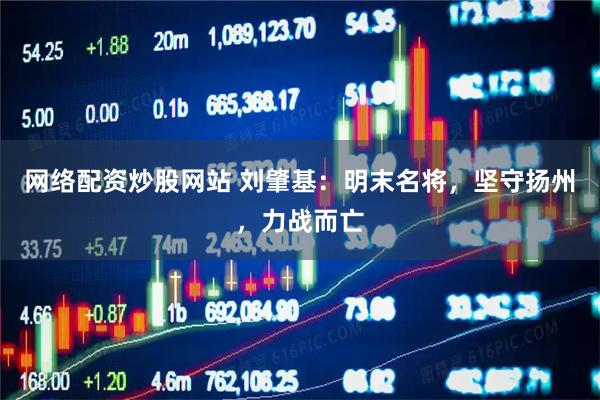 网络配资炒股网站 刘肇基：明末名将，坚守扬州，力战而亡
