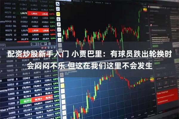 配资炒股新手入门 小贾巴里：有球员跌出轮换时会闷闷不乐 但这在我们这里不会发生