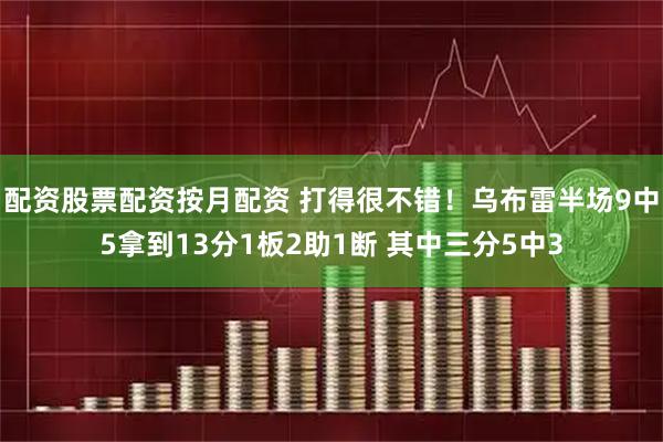 配资股票配资按月配资 打得很不错！乌布雷半场9中5拿到13分1板2助1断 其中三分5中3