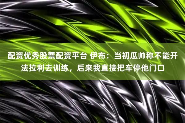 配资优秀股票配资平台 伊布：当初瓜帅称不能开法拉利去训练，后来我直接把车停他门口