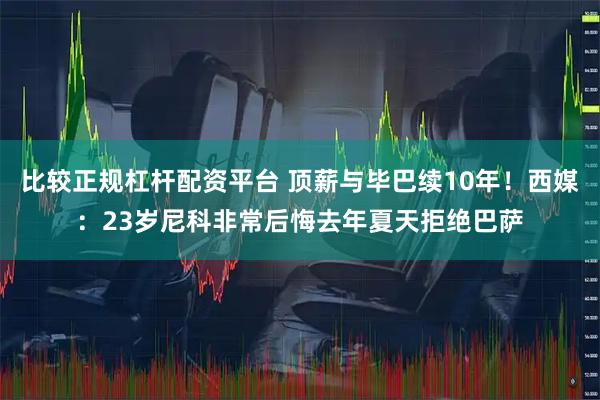 比较正规杠杆配资平台 顶薪与毕巴续10年！西媒：23岁尼科非常后悔去年夏天拒绝巴萨