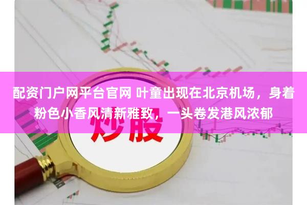 配资门户网平台官网 叶童出现在北京机场，身着粉色小香风清新雅致，一头卷发港风浓郁