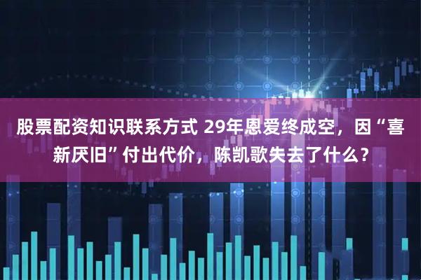 股票配资知识联系方式 29年恩爱终成空，因“喜新厌旧”付出代价，陈凯歌失去了什么？