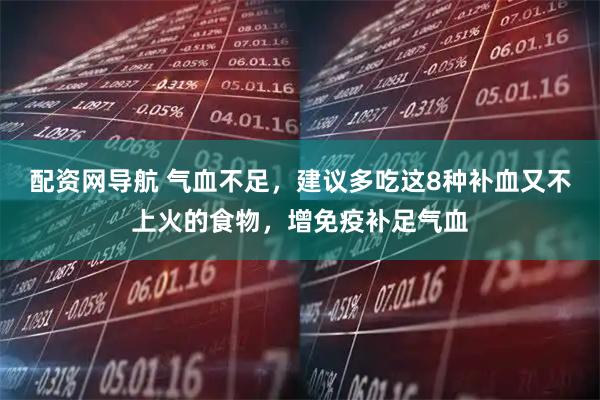 配资网导航 气血不足，建议多吃这8种补血又不上火的食物，增免疫补足气血