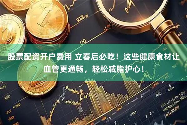 股票配资开户费用 立春后必吃！这些健康食材让血管更通畅，轻松减脂护心！