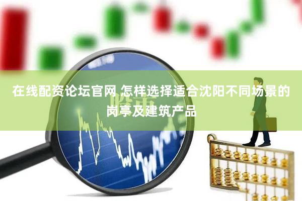在线配资论坛官网 怎样选择适合沈阳不同场景的岗亭及建筑产品