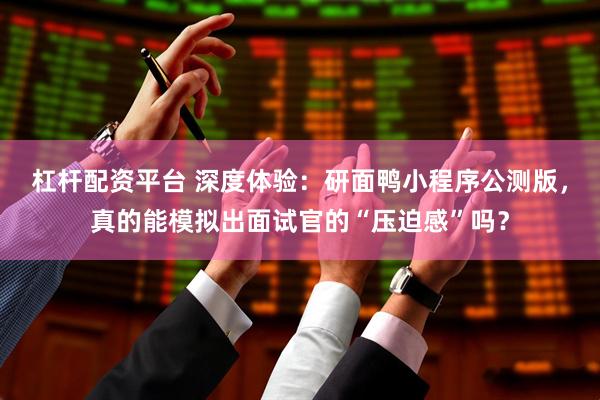 杠杆配资平台 深度体验：研面鸭小程序公测版，真的能模拟出面试官的“压迫感”吗？